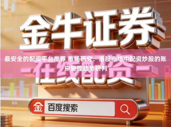 最安全的配资平台推荐 市场研究：港股市场中配资炒股的账户管理趋势研判