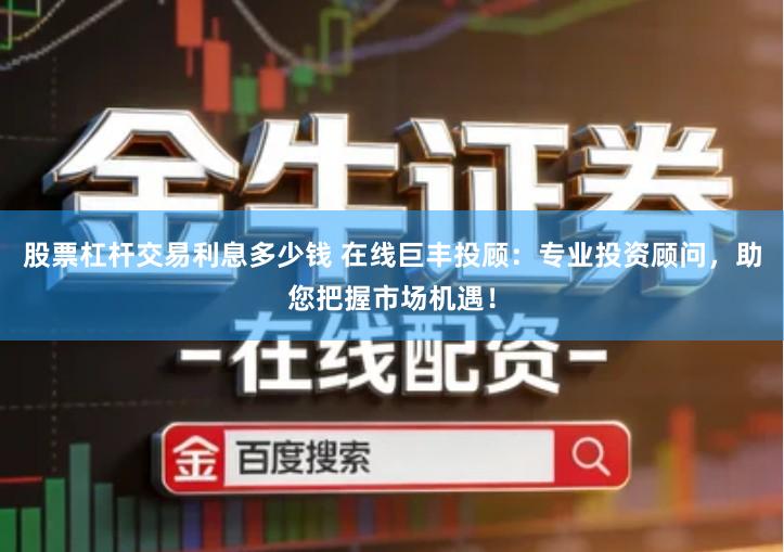 股票杠杆交易利息多少钱 在线巨丰投顾：专业投资顾问，助您把握市场机遇！