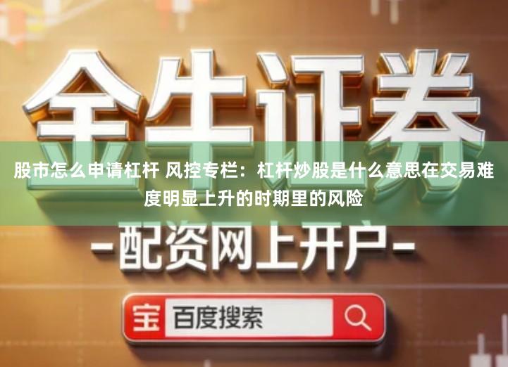 股市怎么申请杠杆 风控专栏：杠杆炒股是什么意思在交易难度明显上升的时期里的风险