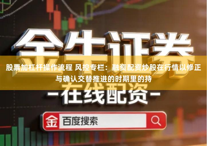 股票加杠杆操作流程 风控专栏：融资配资炒股在行情以修正与确认交替推进的时期里的持