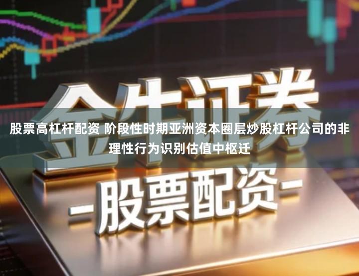 股票高杠杆配资 阶段性时期亚洲资本圈层炒股杠杆公司的非理性行为识别估值中枢迁