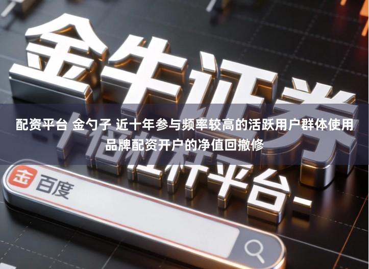 配资平台 金勺子 近十年参与频率较高的活跃用户群体使用品牌配资开户的净值回撤修