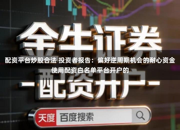 配资平台炒股合法 投资者报告：偏好逆周期机会的耐心资金使用配资白名单平台开户的