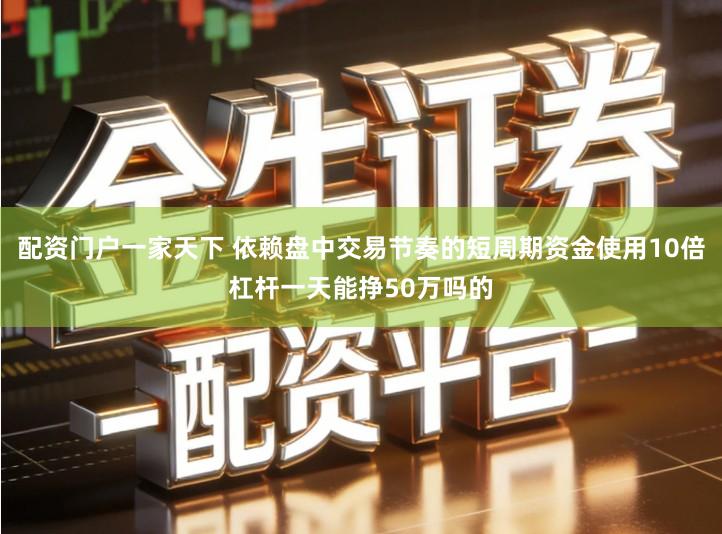 配资门户一家天下 依赖盘中交易节奏的短周期资金使用10倍杠杆一天能挣50万吗的