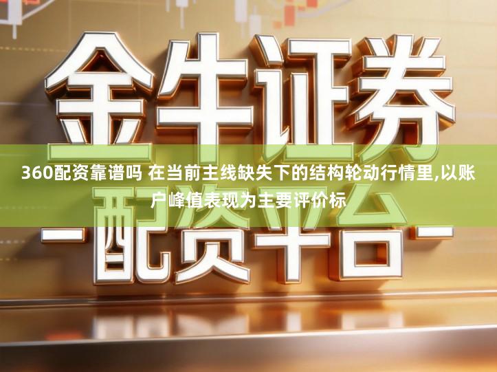 360配资靠谱吗 在当前主线缺失下的结构轮动行情里,以账户峰值表现为主要评价标