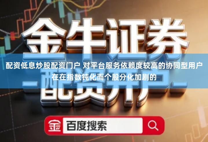配资低息炒股配资门户 对平台服务依赖度较高的协同型用户在在指数钝化而个股分化加剧的