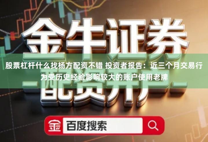 股票杠杆什么找杨方配资不错 投资者报告：近三个月交易行为受历史经验影响较大的账户使用老牌