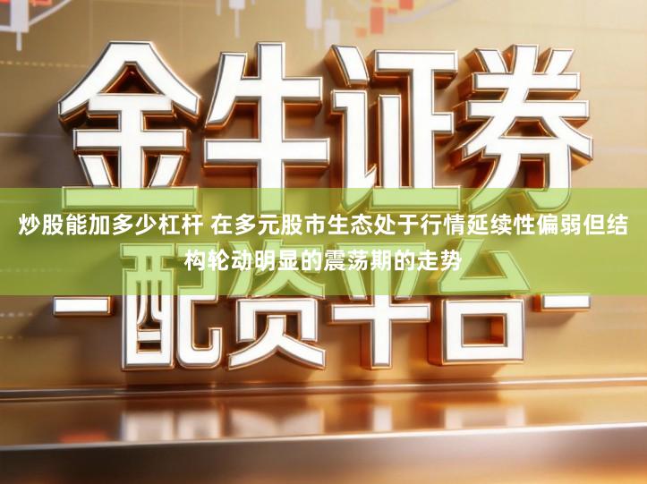 炒股能加多少杠杆 在多元股市生态处于行情延续性偏弱但结构轮动明显的震荡期的走势