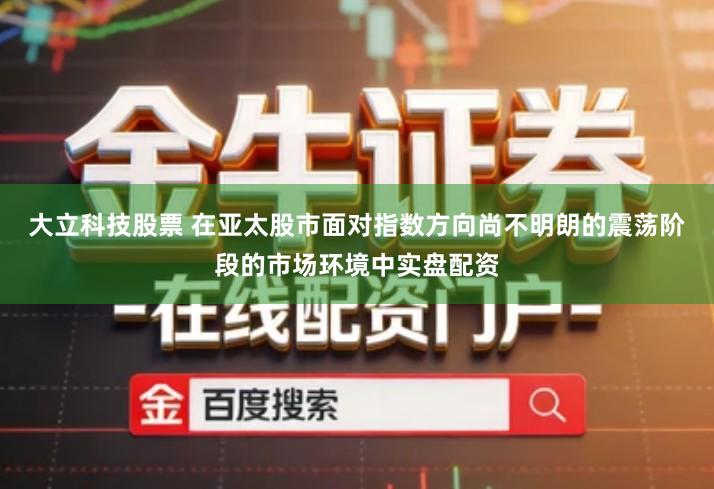 大立科技股票 在亚太股市面对指数方向尚不明朗的震荡阶段的市场环境中实盘配资