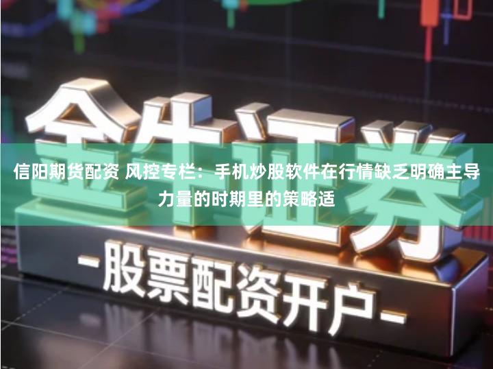 信阳期货配资 风控专栏：手机炒股软件在行情缺乏明确主导力量的时期里的策略适