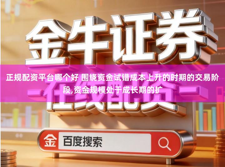 正规配资平台哪个好 围绕资金试错成本上升的时期的交易阶段,资金规模处于成长期的扩