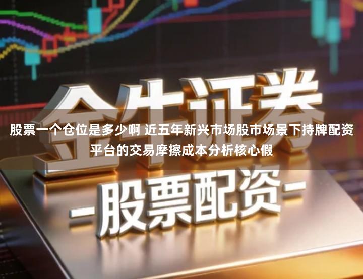 股票一个仓位是多少啊 近五年新兴市场股市场景下持牌配资平台的交易摩擦成本分析核心假
