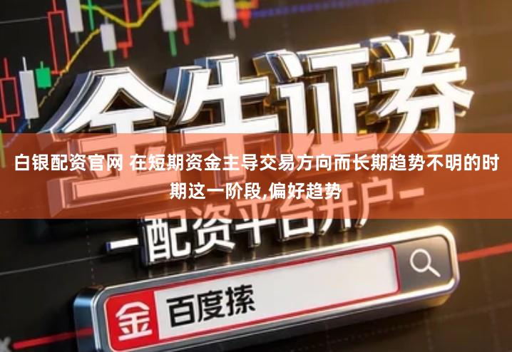 白银配资官网 在短期资金主导交易方向而长期趋势不明的时期这一阶段,偏好趋势