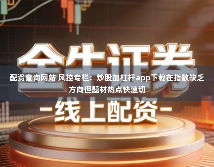 配资查询网站 风控专栏：炒股加杠杆app下载在指数缺乏方向但题材热点快速切