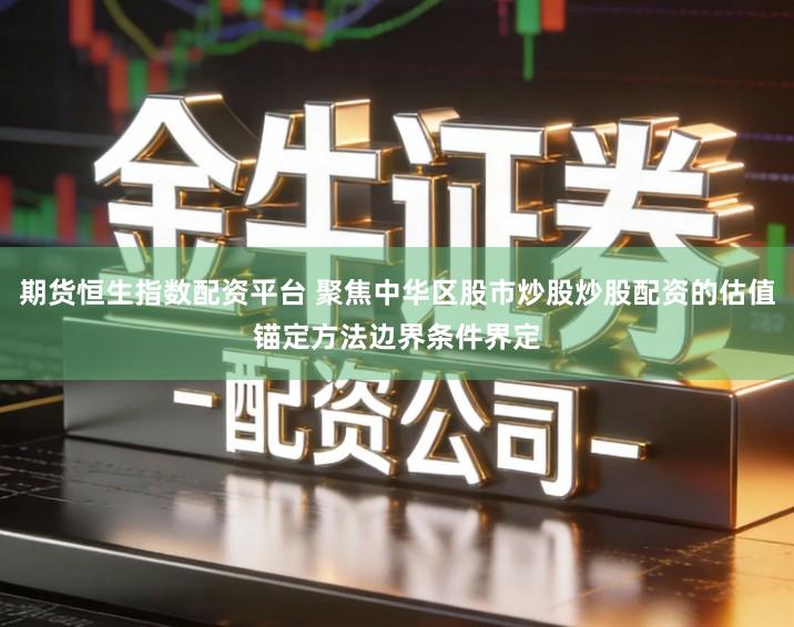 期货恒生指数配资平台 聚焦中华区股市炒股炒股配资的估值锚定方法边界条件界定