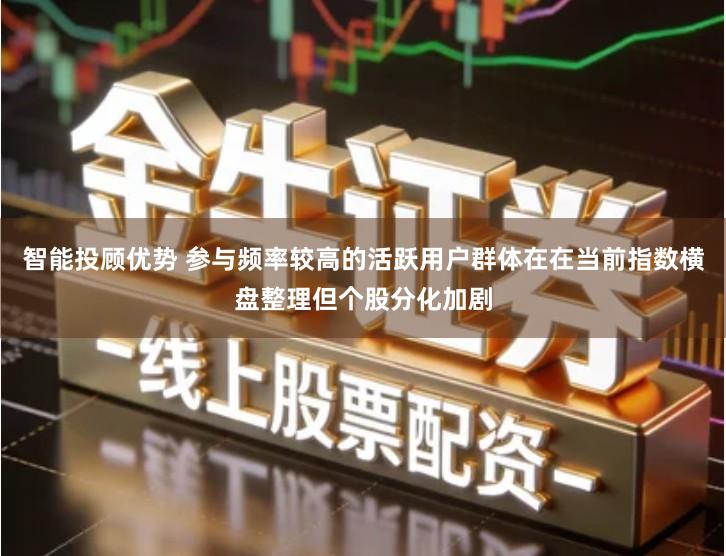 智能投顾优势 参与频率较高的活跃用户群体在在当前指数横盘整理但个股分化加剧