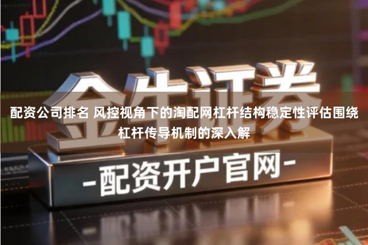 配资公司排名 风控视角下的淘配网杠杆结构稳定性评估围绕杠杆传导机制的深入解