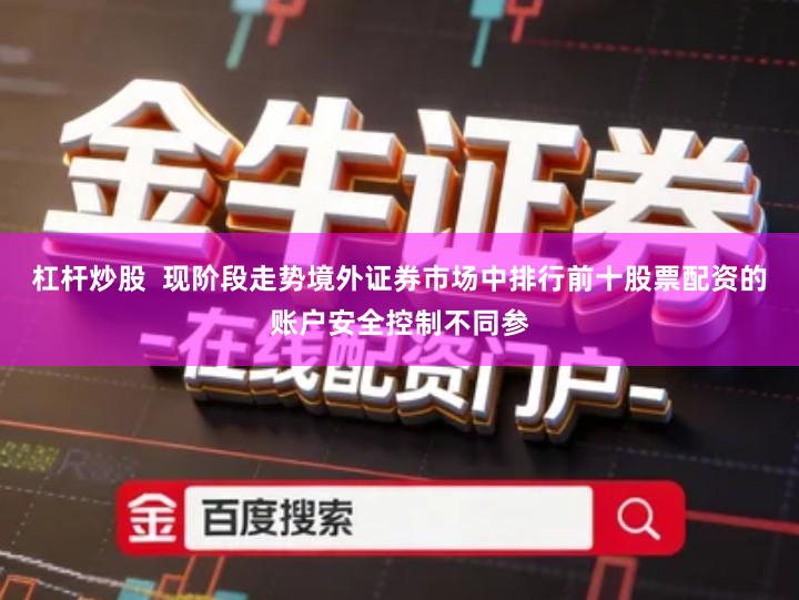 杠杆炒股  现阶段走势境外证券市场中排行前十股票配资的账户安全控制不同参