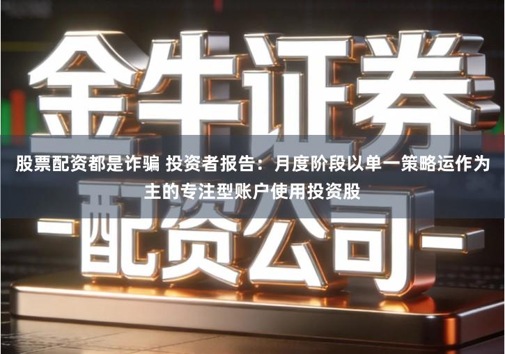 股票配资都是诈骗 投资者报告：月度阶段以单一策略运作为主的专注型账户使用投资股