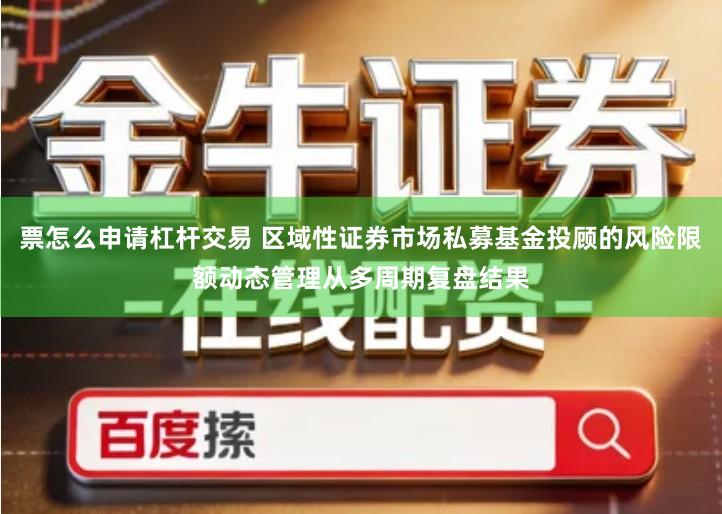票怎么申请杠杆交易 区域性证券市场私募基金投顾的风险限额动态管理从多周期复盘结果