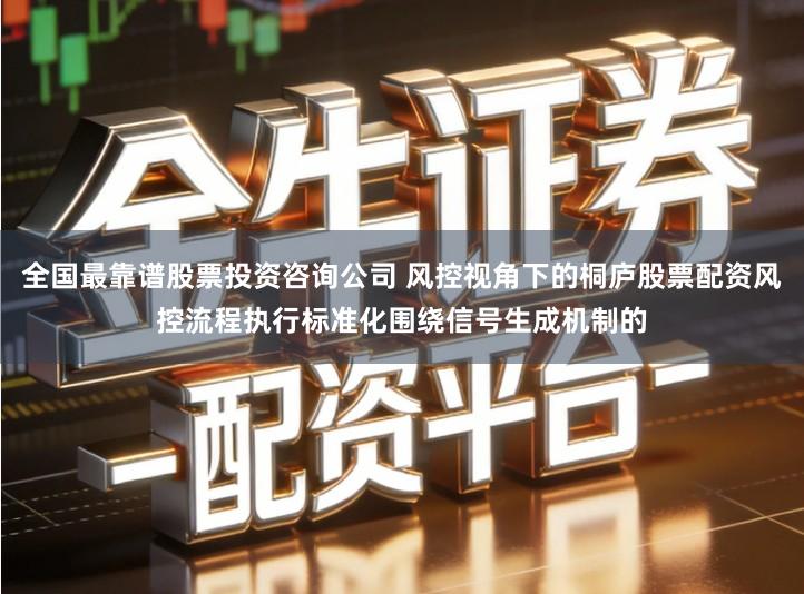 全国最靠谱股票投资咨询公司 风控视角下的桐庐股票配资风控流程执行标准化围绕信号生成机制的