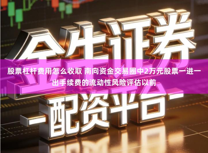 股票杠杆费用怎么收取 南向资金交易圈中2万元股票一进一出手续费的流动性风险评估以前