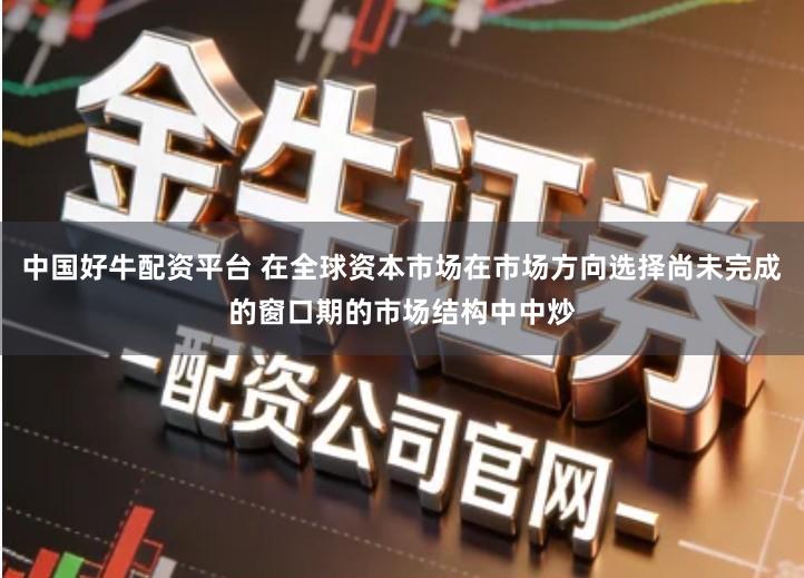 中国好牛配资平台 在全球资本市场在市场方向选择尚未完成的窗口期的市场结构中中炒