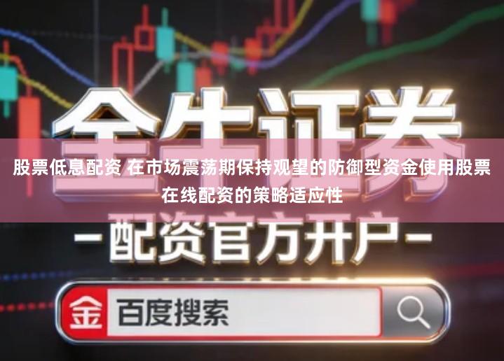 股票低息配资 在市场震荡期保持观望的防御型资金使用股票在线配资的策略适应性
