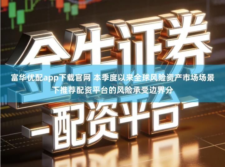 富华优配app下载官网 本季度以来全球风险资产市场场景下推荐配资平台的风险承受边界分