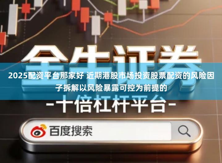 2025配资平台那家好 近期港股市场投资股票配资的风险因子拆解以风险暴露可控为前提的