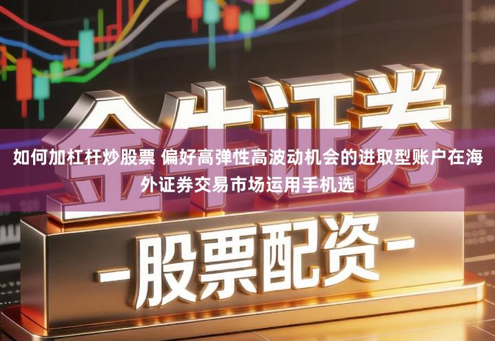 如何加杠杆炒股票 偏好高弹性高波动机会的进取型账户在海外证券交易市场运用手机选