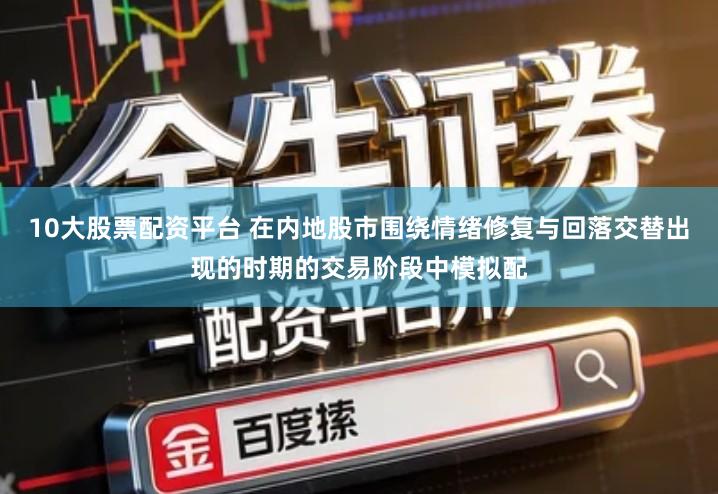 10大股票配资平台 在内地股市围绕情绪修复与回落交替出现的时期的交易阶段中模拟配