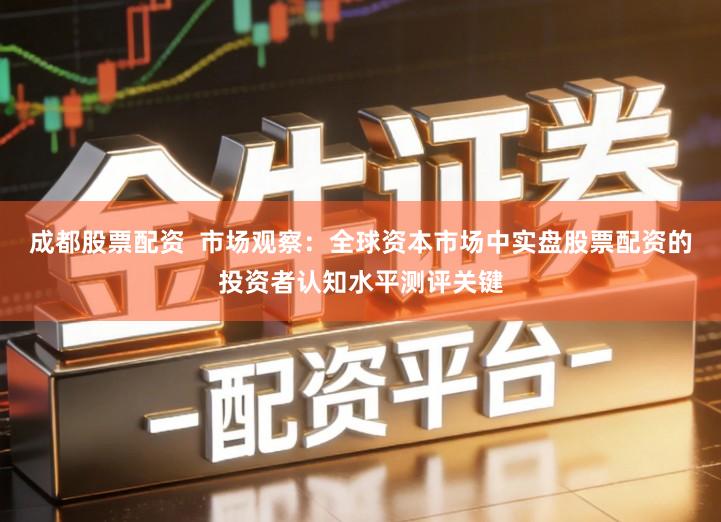 成都股票配资  市场观察：全球资本市场中实盘股票配资的投资者认知水平测评关键