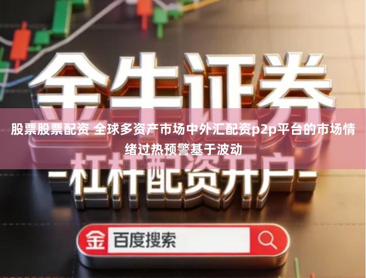 股票股票配资 全球多资产市场中外汇配资p2p平台的市场情绪过热预警基于波动