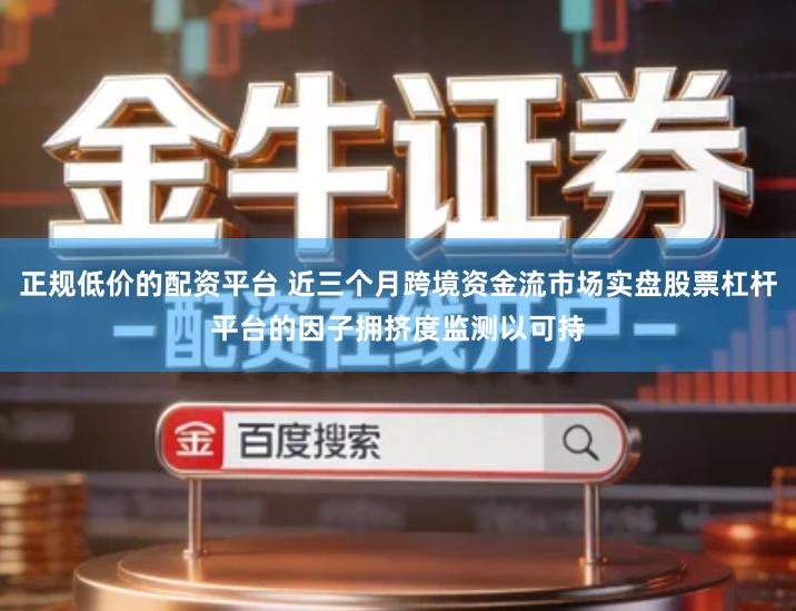 正规低价的配资平台 近三个月跨境资金流市场实盘股票杠杆平台的因子拥挤度监测以可持