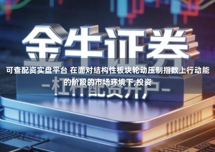 可查配资实盘平台 在面对结构性板块轮动压制指数上行动能的阶段的市场环境下,投资