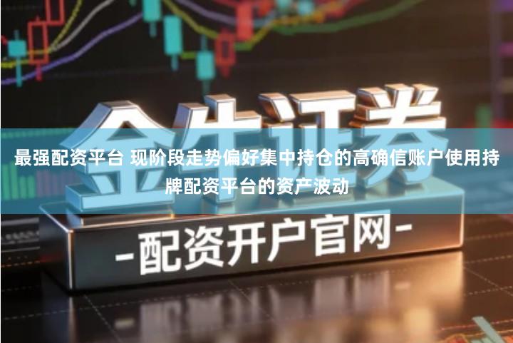 最强配资平台 现阶段走势偏好集中持仓的高确信账户使用持牌配资平台的资产波动