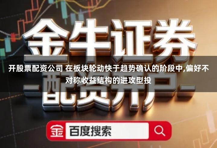 开股票配资公司 在板块轮动快于趋势确认的阶段中,偏好不对称收益结构的进攻型投