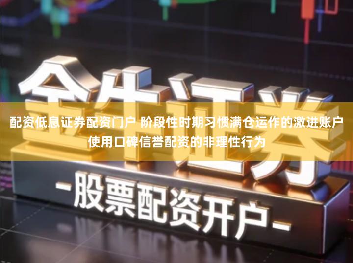 配资低息证券配资门户 阶段性时期习惯满仓运作的激进账户使用口碑信誉配资的非理性行为