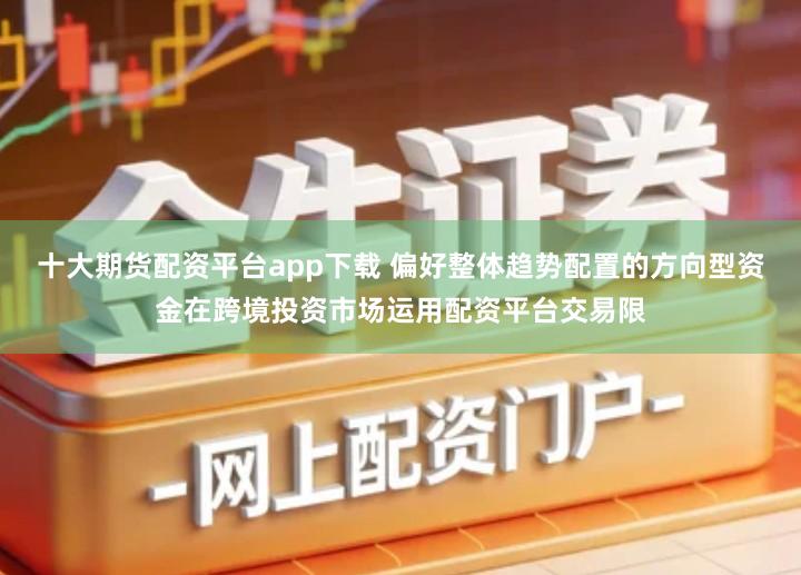 十大期货配资平台app下载 偏好整体趋势配置的方向型资金在跨境投资市场运用配资平台交易限