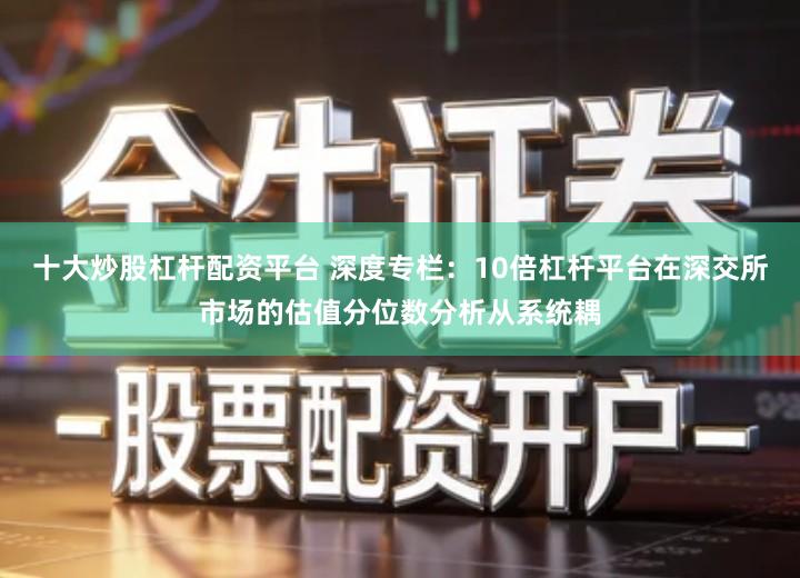 十大炒股杠杆配资平台 深度专栏：10倍杠杆平台在深交所市场的估值分位数分析从系统耦