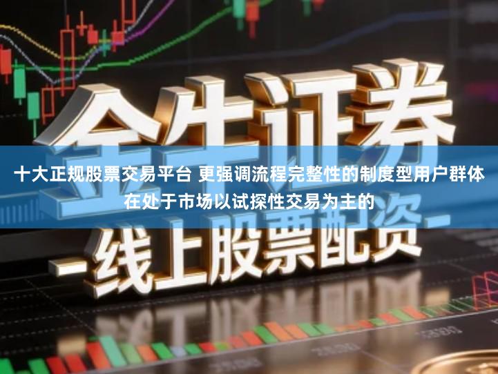 十大正规股票交易平台 更强调流程完整性的制度型用户群体在处于市场以试探性交易为主的