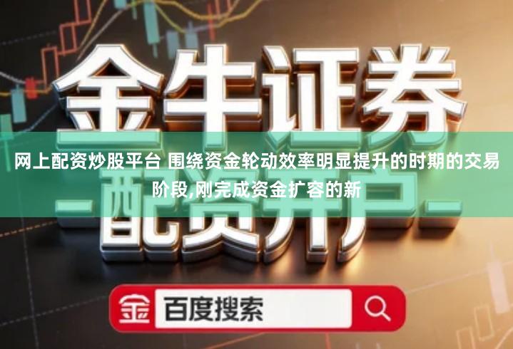 网上配资炒股平台 围绕资金轮动效率明显提升的时期的交易阶段,刚完成资金扩容的新