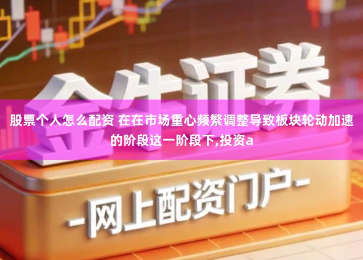 股票个人怎么配资 在在市场重心频繁调整导致板块轮动加速的阶段这一阶段下,投资a