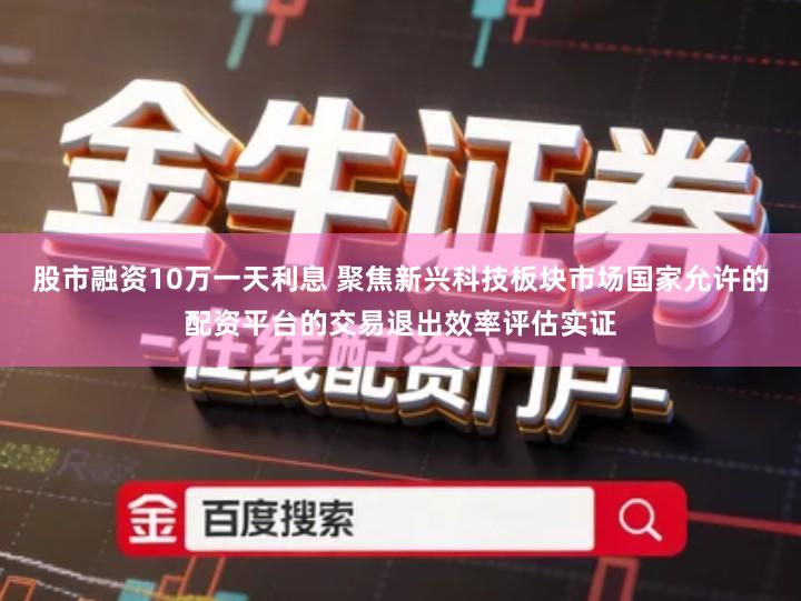 股市融资10万一天利息 聚焦新兴科技板块市场国家允许的配资平台的交易退出效率评估实证