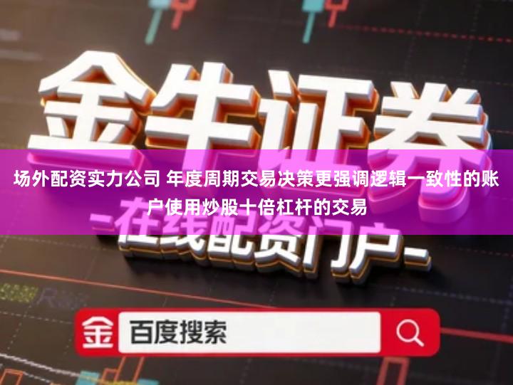 场外配资实力公司 年度周期交易决策更强调逻辑一致性的账户使用炒股十倍杠杆的交易