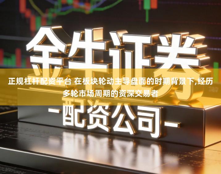 正规杠杆配资平台 在板块轮动主导盘面的时期背景下,经历多轮市场周期的资深交易者