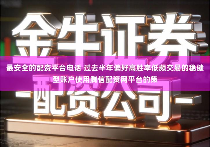 最安全的配资平台电话 过去半年偏好高胜率低频交易的稳健型账户使用腾信配资网平台的策