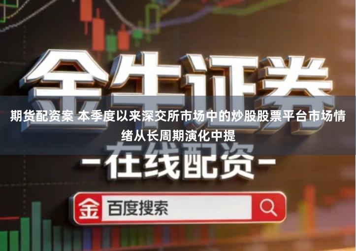 期货配资案 本季度以来深交所市场中的炒股股票平台市场情绪从长周期演化中提