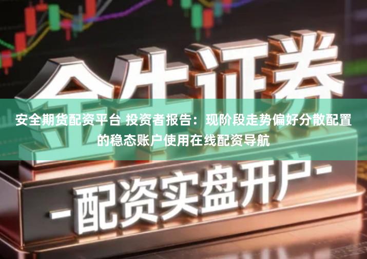 安全期货配资平台 投资者报告：现阶段走势偏好分散配置的稳态账户使用在线配资导航
